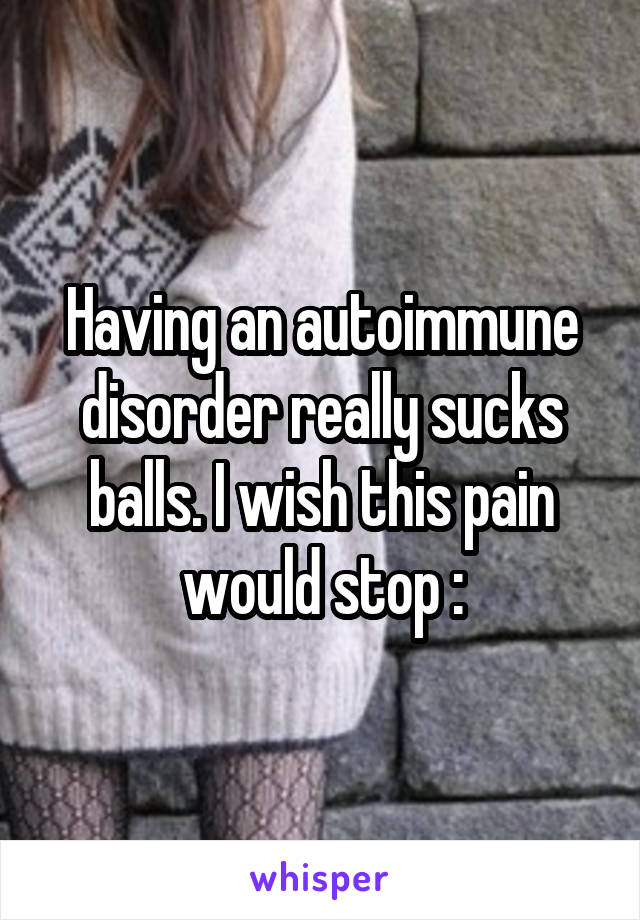 Having an autoimmune disorder really sucks balls. I wish this pain would stop :\