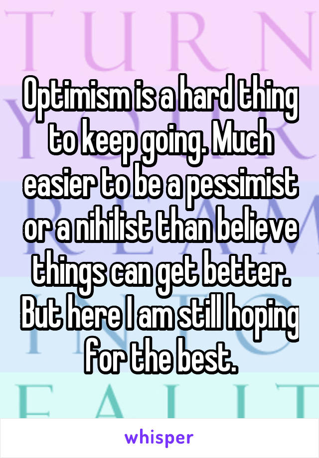 Optimism is a hard thing to keep going. Much easier to be a pessimist or a nihilist than believe things can get better. But here I am still hoping for the best.
