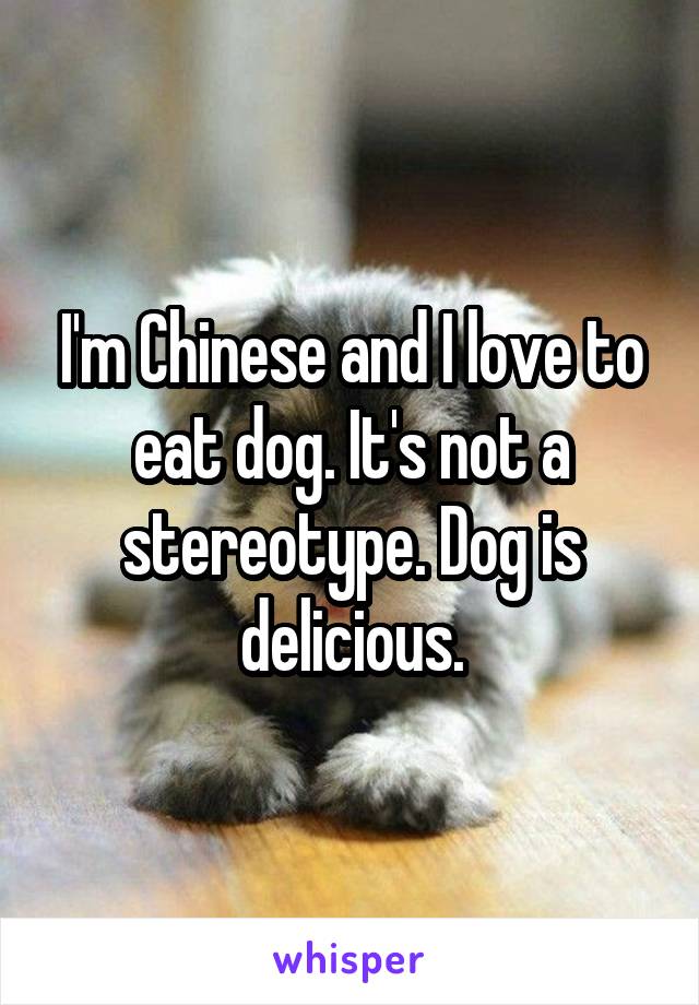 I'm Chinese and I love to eat dog. It's not a stereotype. Dog is delicious.