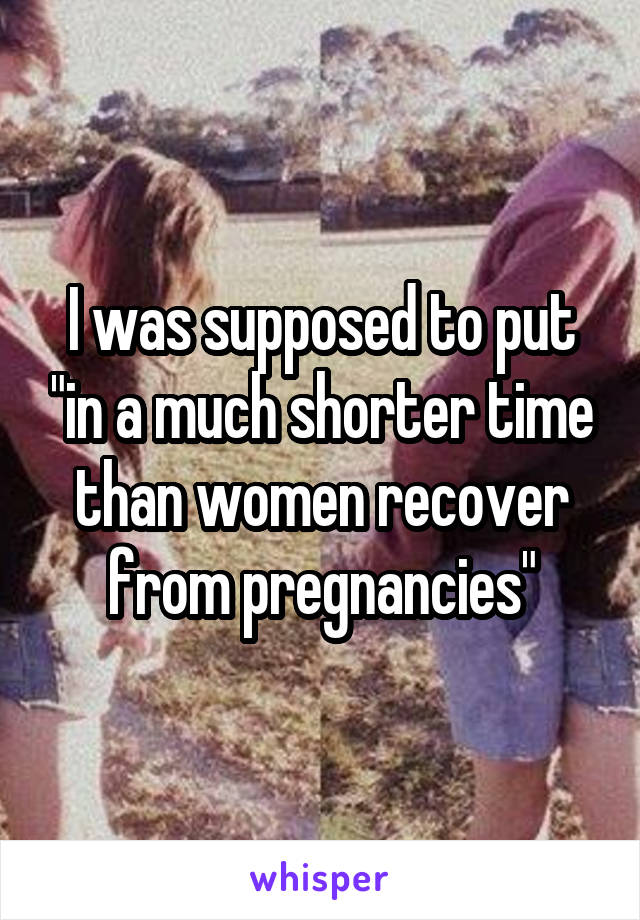 I was supposed to put "in a much shorter time than women recover from pregnancies"