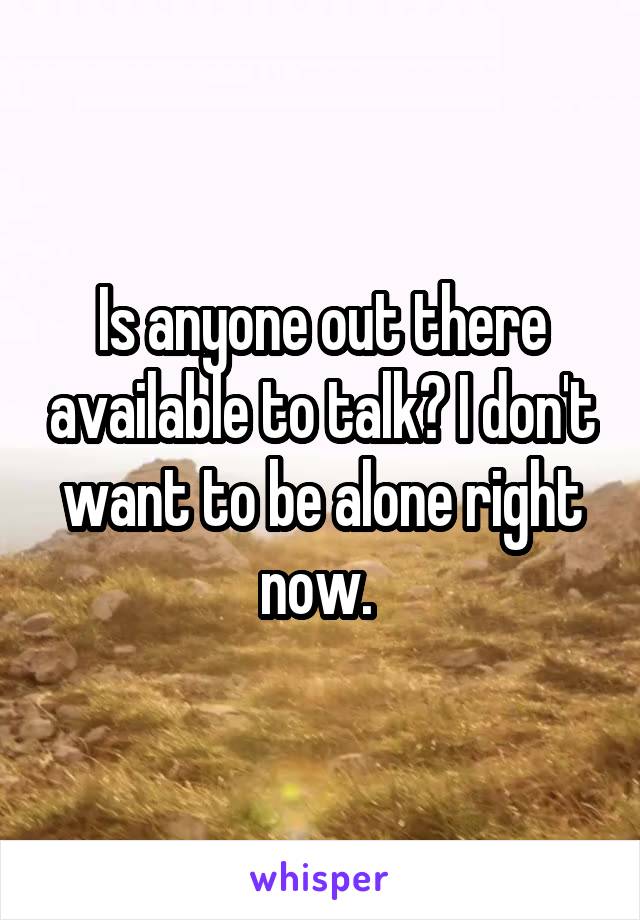 Is anyone out there available to talk? I don't want to be alone right now. 