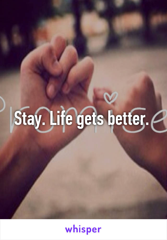 Stay. Life gets better. 