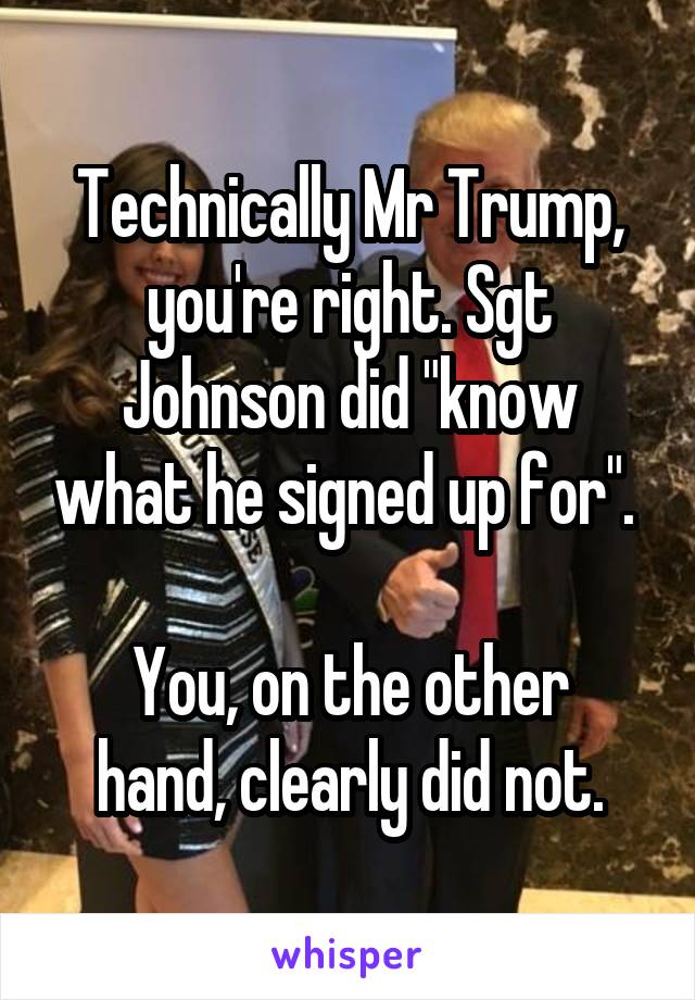 Technically Mr Trump, you're right. Sgt Johnson did "know what he signed up for". 

You, on the other hand, clearly did not.