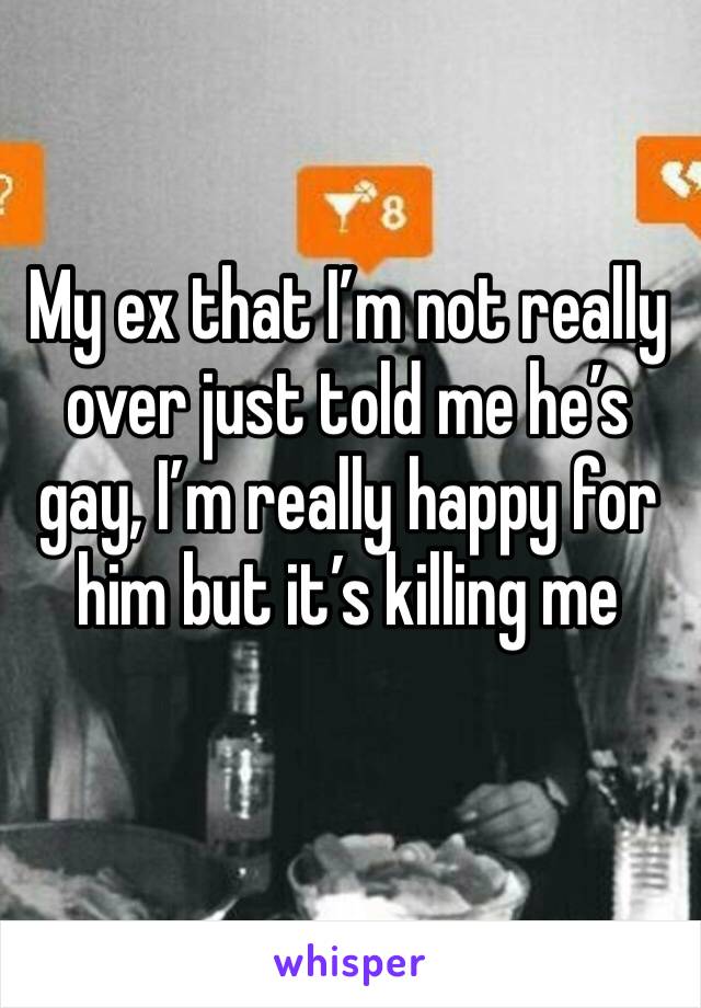 My ex that I’m not really over just told me he’s gay, I’m really happy for him but it’s killing me 