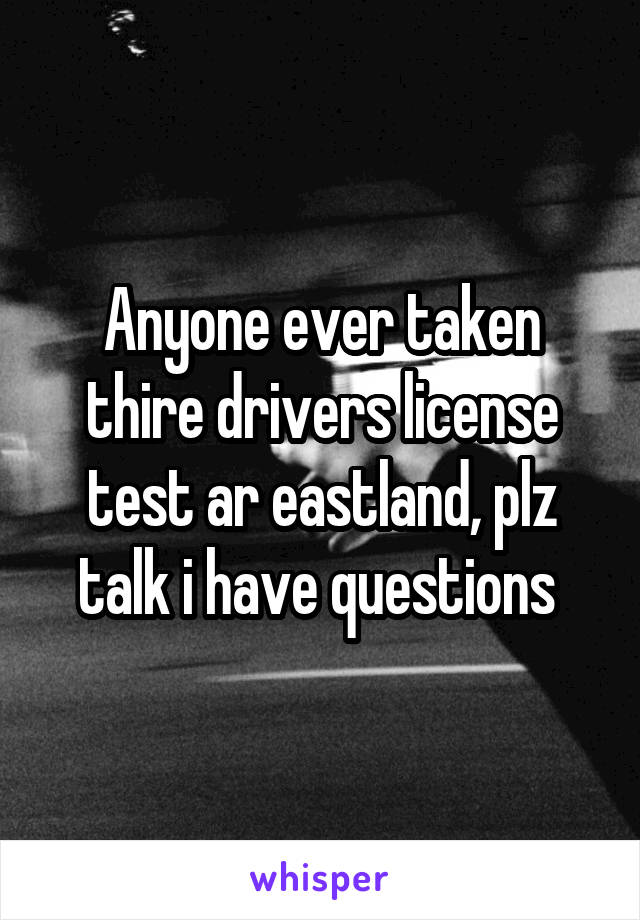 Anyone ever taken thire drivers license test ar eastland, plz talk i have questions 
