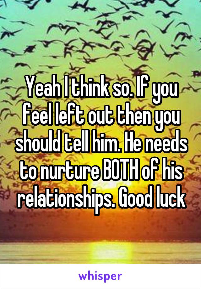 Yeah I think so. If you feel left out then you should tell him. He needs to nurture BOTH of his relationships. Good luck