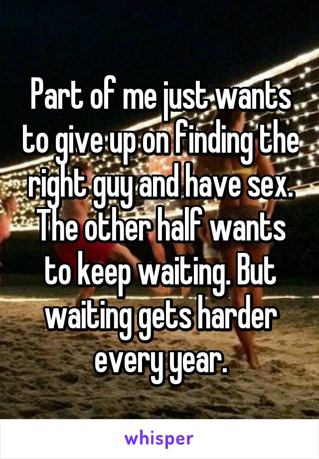 Part of me just wants to give up on finding the right guy and have sex. The other half wants to keep waiting. But waiting gets harder every year.