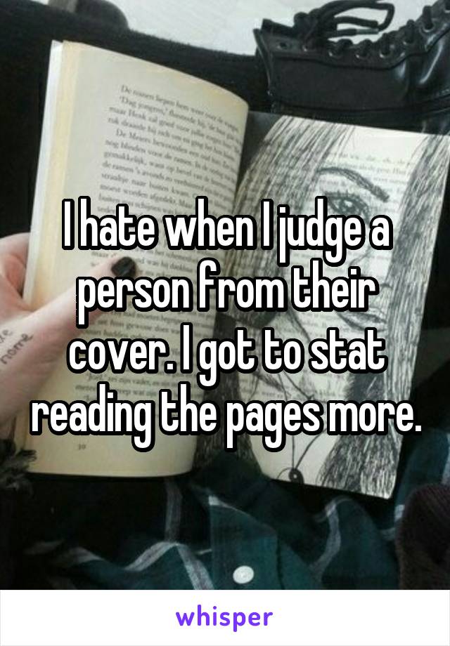 I hate when I judge a person from their cover. I got to stat reading the pages more.
