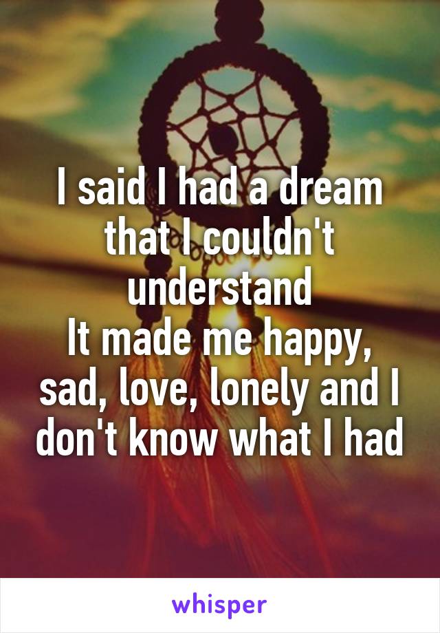I said I had a dream that I couldn't understand
It made me happy, sad, love, lonely and I don't know what I had