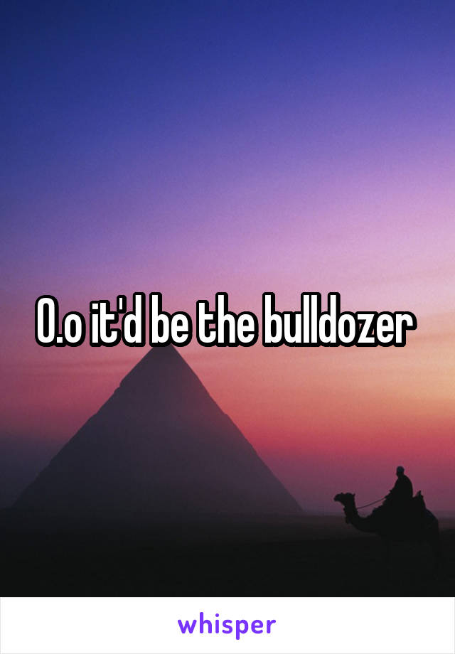 O.o it'd be the bulldozer 