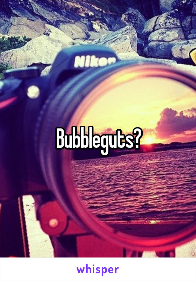 Bubbleguts?