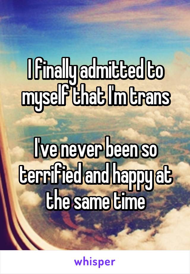 I finally admitted to myself that I'm trans

I've never been so terrified and happy at the same time