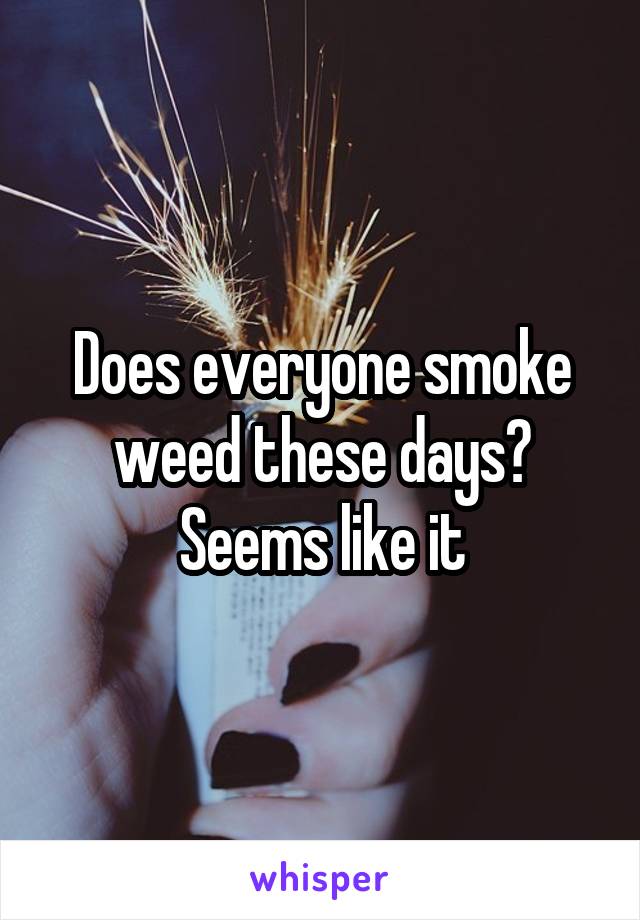 Does everyone smoke weed these days? Seems like it