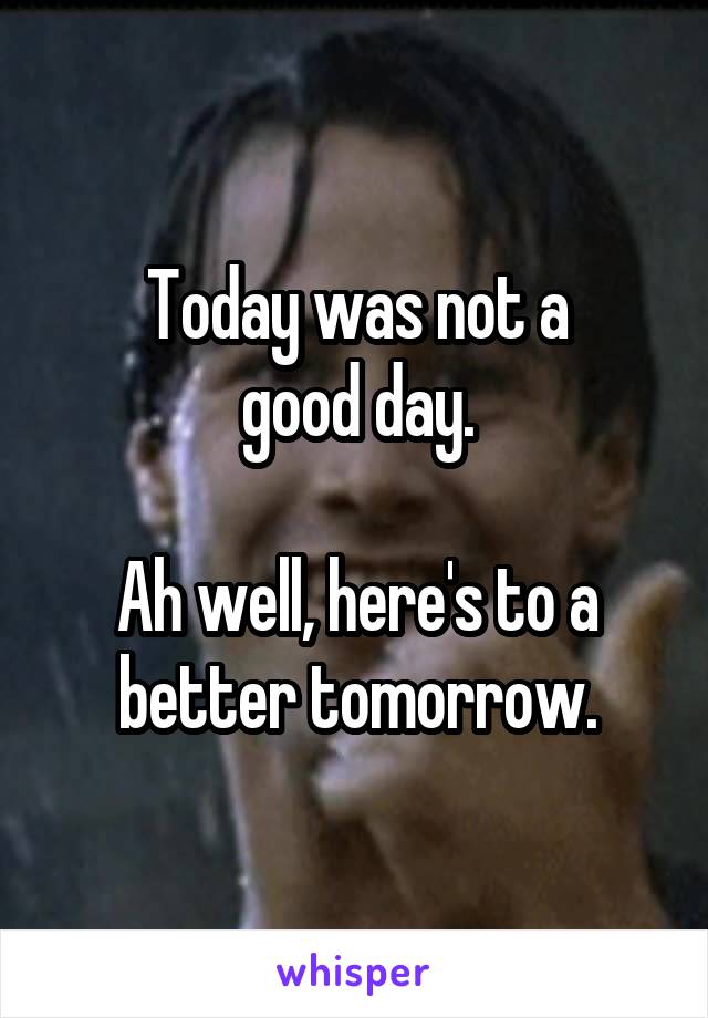 Today was not a
good day.

Ah well, here's to a better tomorrow.