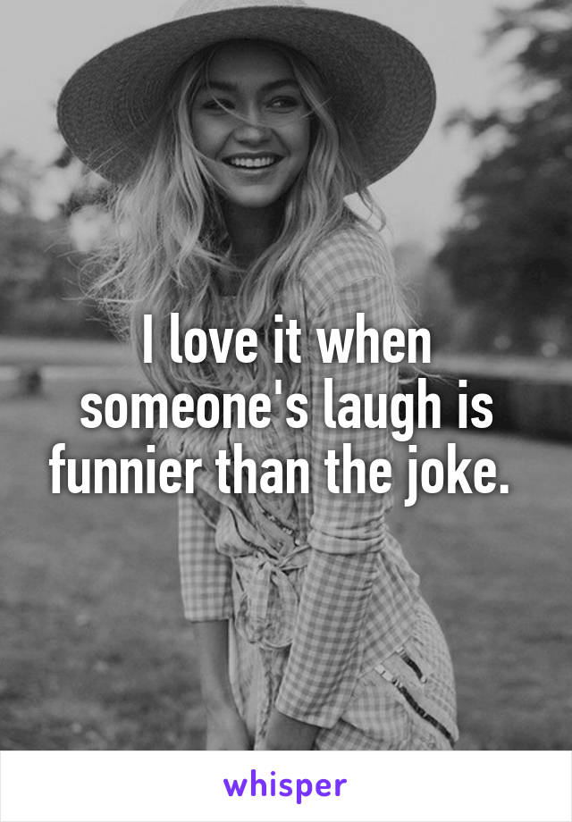 I love it when someone's laugh is funnier than the joke. 