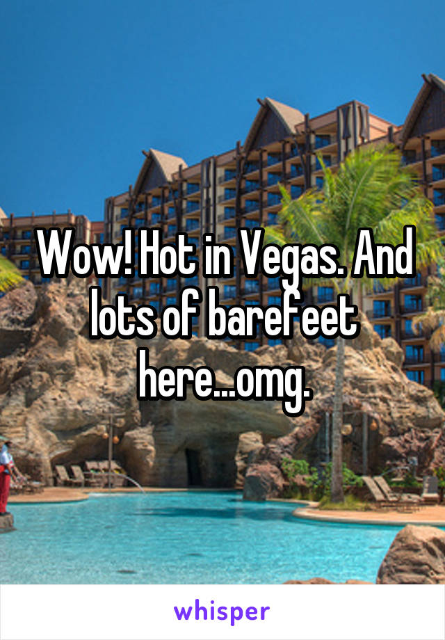 Wow! Hot in Vegas. And lots of barefeet here...omg.