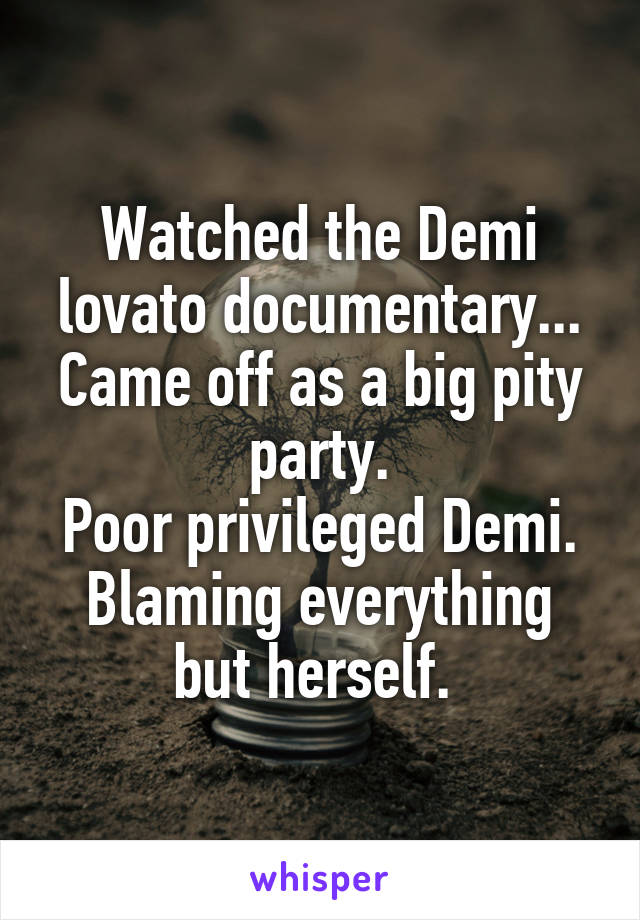 Watched the Demi lovato documentary... Came off as a big pity party.
Poor privileged Demi. Blaming everything but herself. 