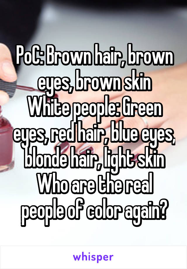 PoC: Brown hair, brown eyes, brown skin
White people: Green eyes, red hair, blue eyes, blonde hair, light skin
Who are the real people of color again?