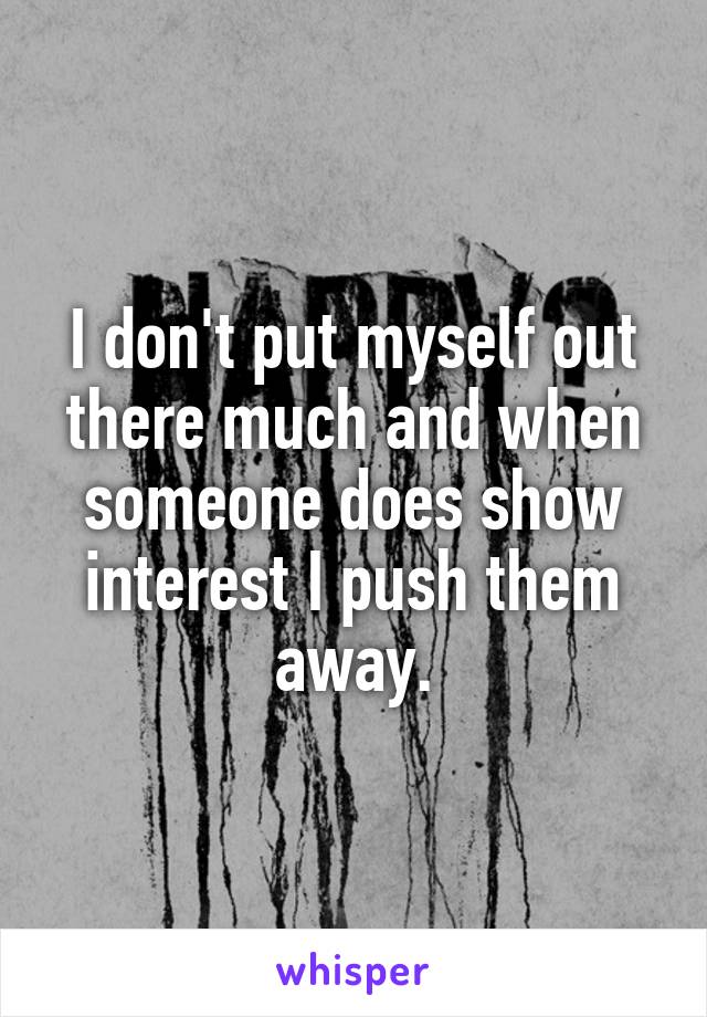 I don't put myself out there much and when someone does show interest I push them away.