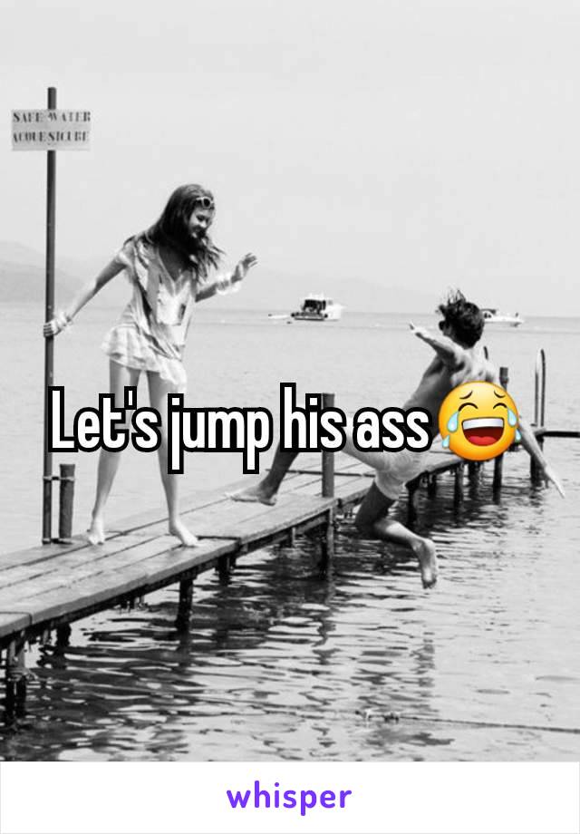 Let's jump his ass😂