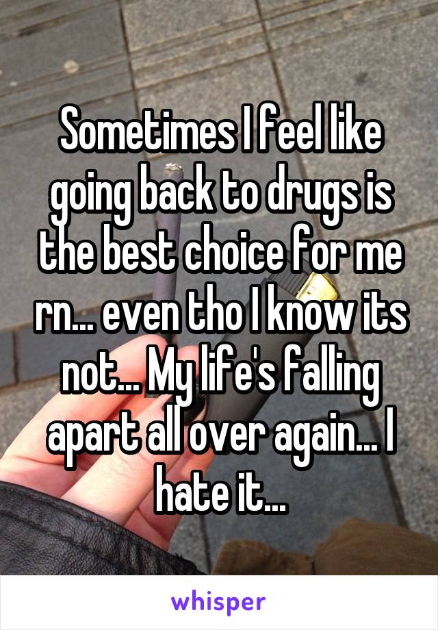 Sometimes I feel like going back to drugs is the best choice for me rn... even tho I know its not... My life's falling apart all over again... I hate it...