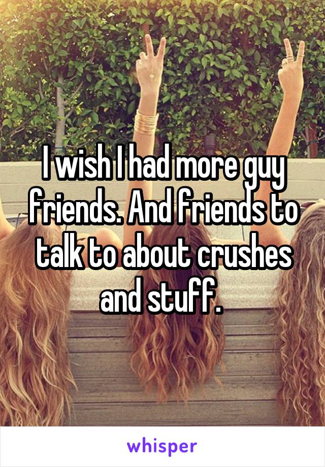 I wish I had more guy friends. And friends to talk to about crushes and stuff. 