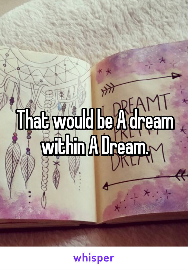 That would be A dream within A Dream.