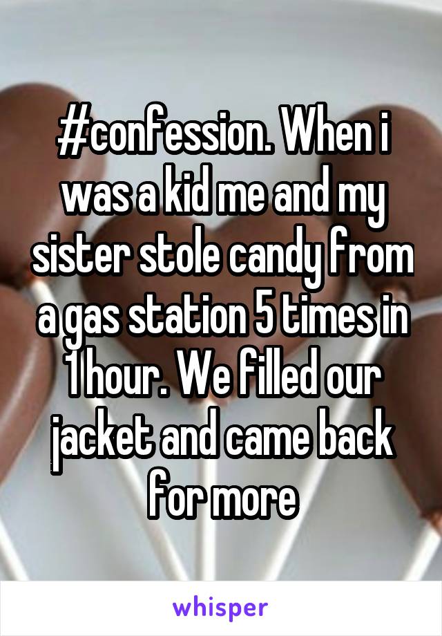 #confession. When i was a kid me and my sister stole candy from a gas station 5 times in 1 hour. We filled our jacket and came back for more