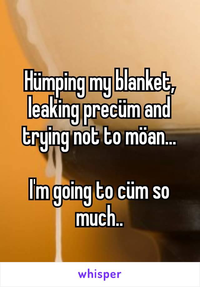 Hümping my blanket, leaking precüm and trying not to möan...

I'm going to cüm so much..