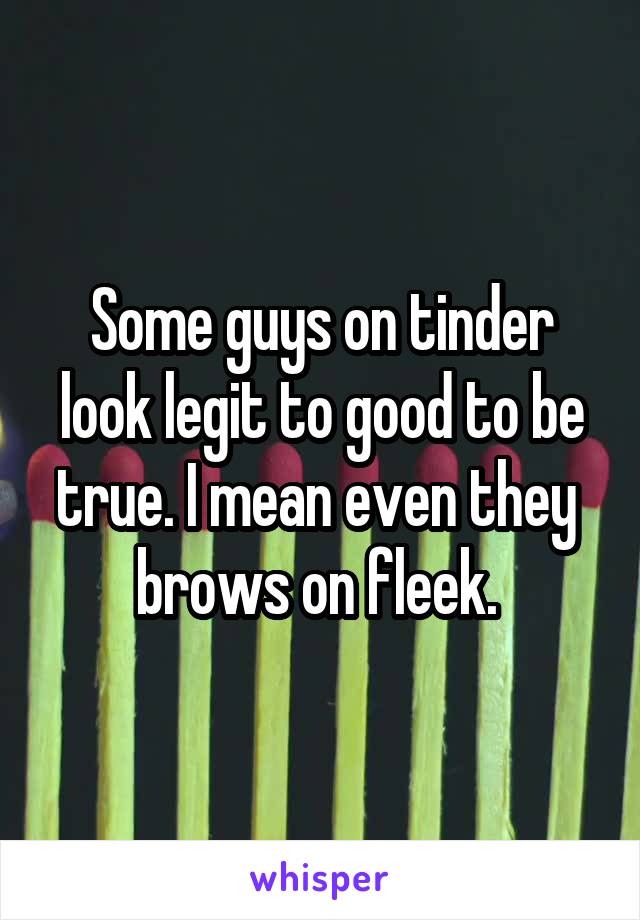 Some guys on tinder look legit to good to be true. I mean even they  brows on fleek. 
