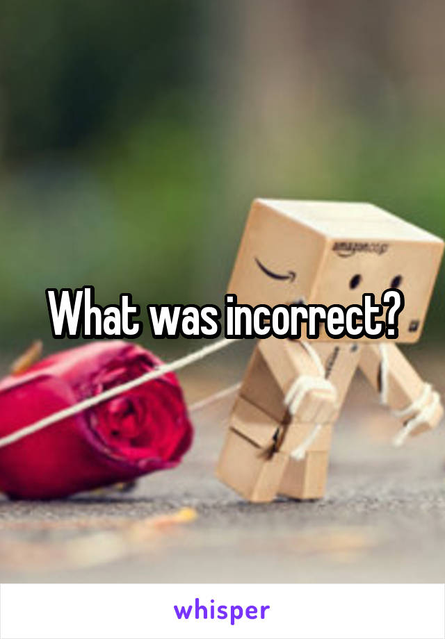 What was incorrect?