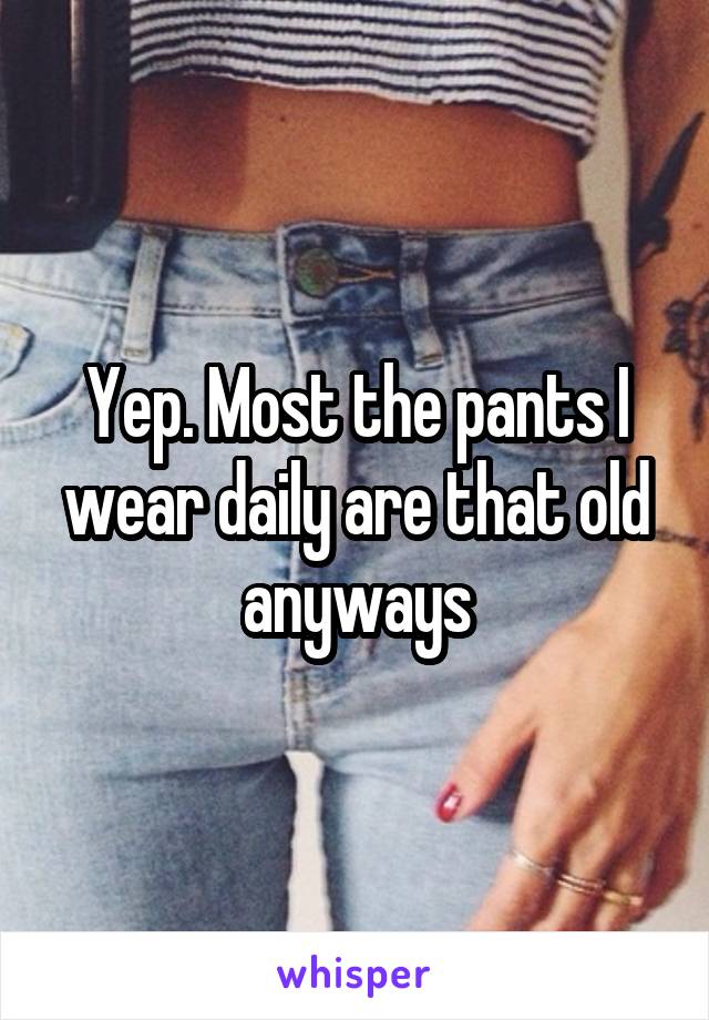 Yep. Most the pants I wear daily are that old anyways