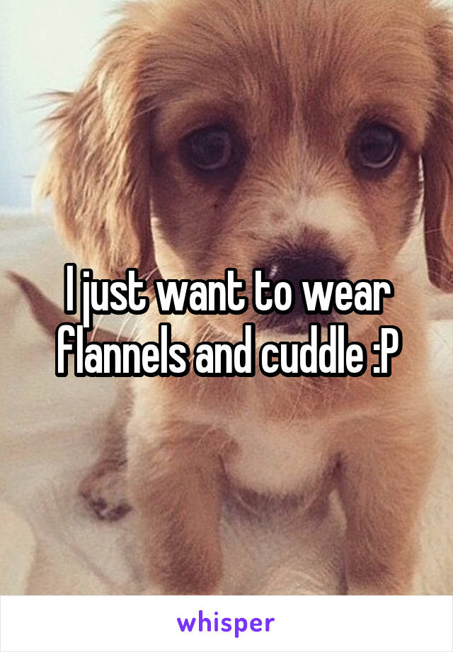 I just want to wear flannels and cuddle :P