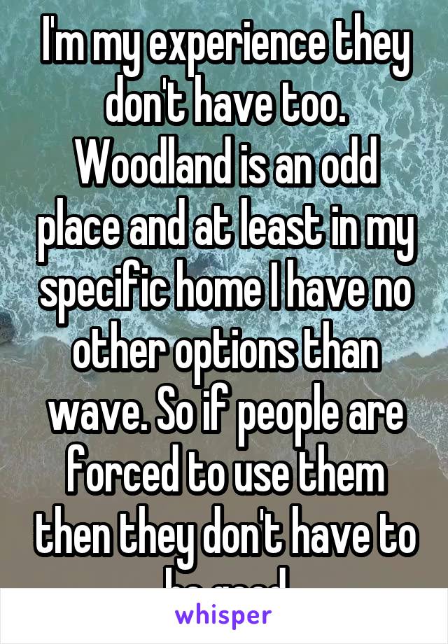 I'm my experience they don't have too. Woodland is an odd place and at least in my specific home I have no other options than wave. So if people are forced to use them then they don't have to be good