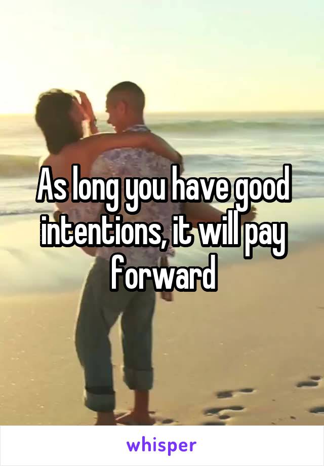 As long you have good intentions, it will pay forward