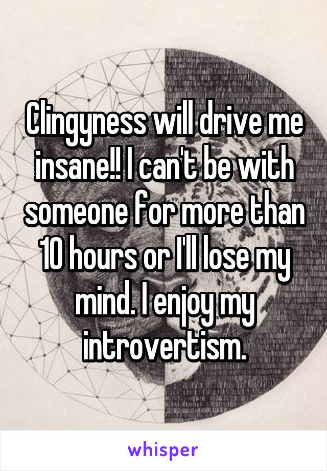 Clingyness will drive me insane!! I can't be with someone for more than 10 hours or I'll lose my mind. I enjoy my introvertism.