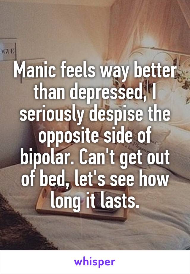 Manic feels way better than depressed, I seriously despise the opposite side of bipolar. Can't get out of bed, let's see how long it lasts.