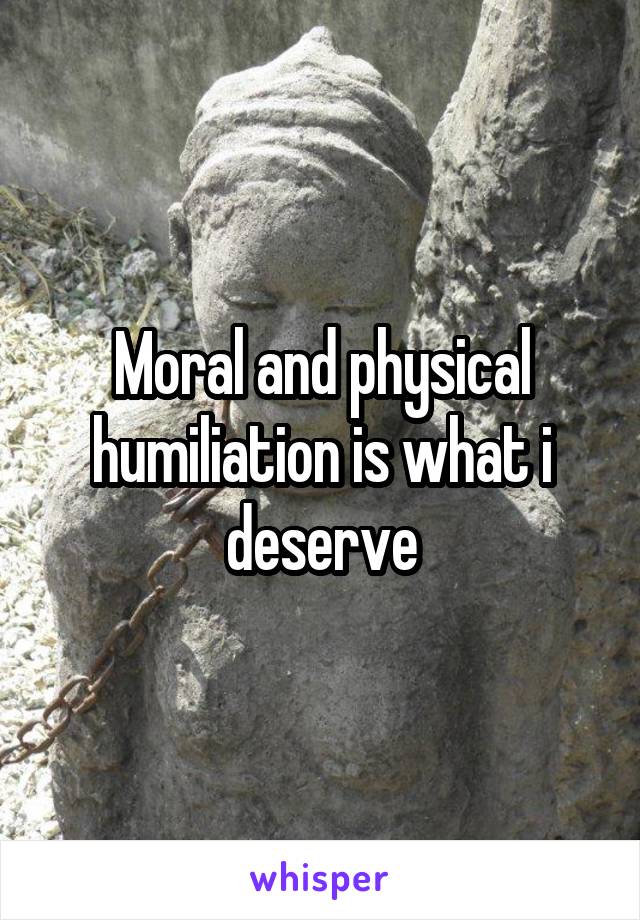 Moral and physical humiliation is what i deserve