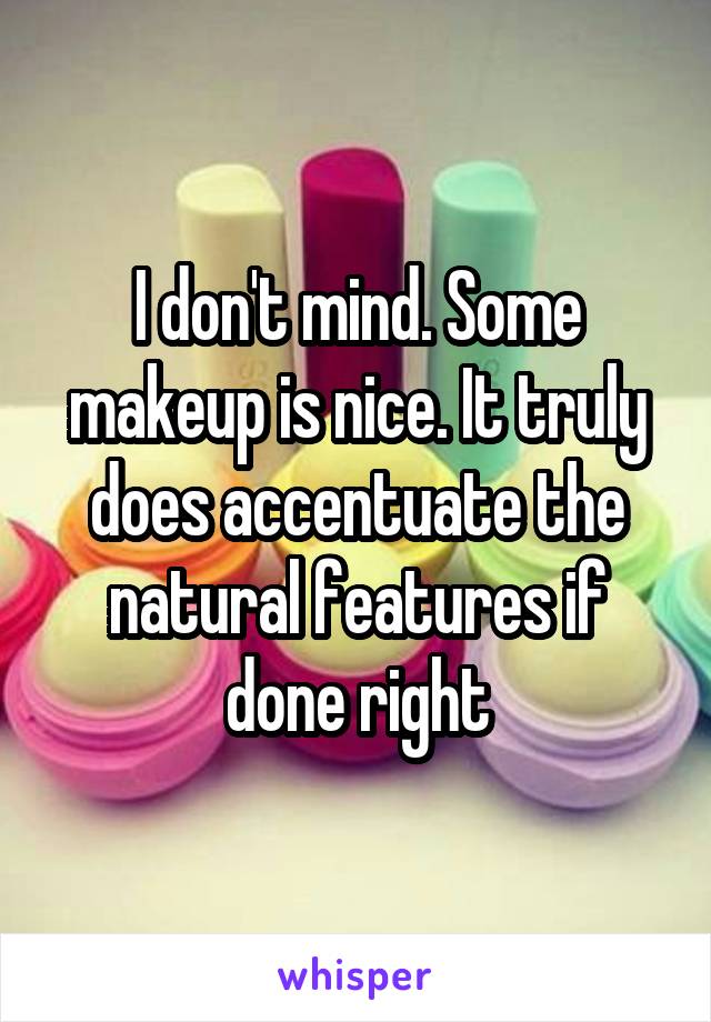 I don't mind. Some makeup is nice. It truly does accentuate the natural features if done right