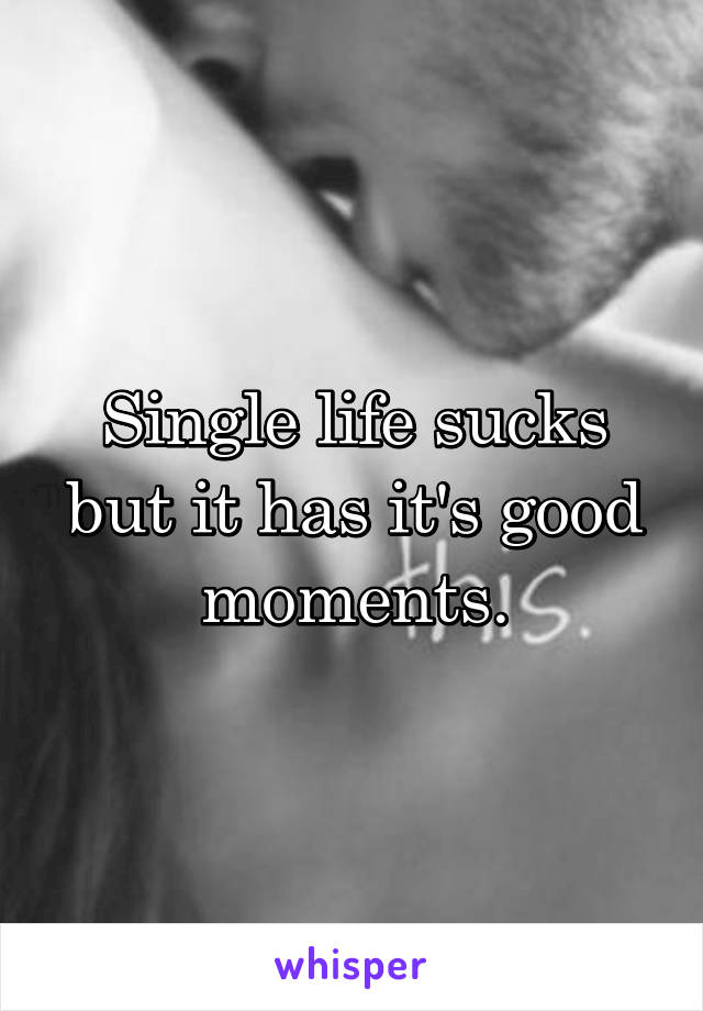 Single life sucks but it has it's good moments.