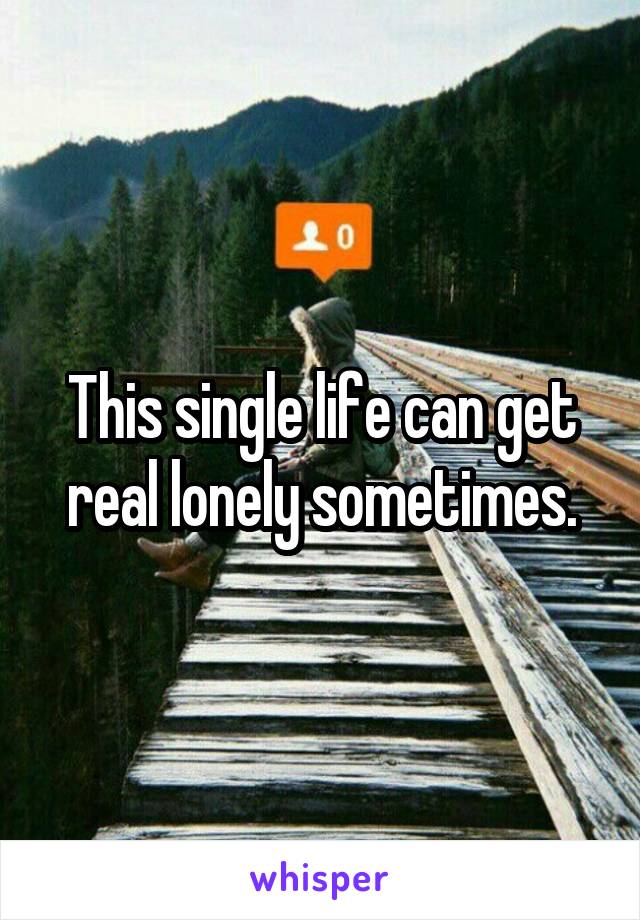 This single life can get real lonely sometimes.