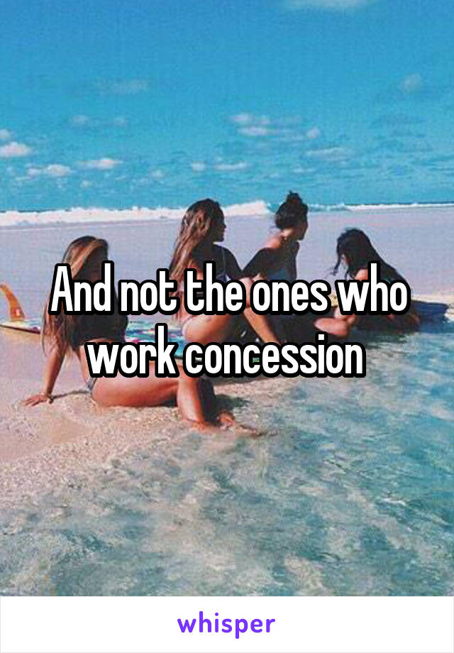 And not the ones who work concession 