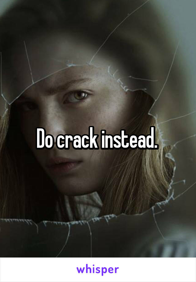 Do crack instead. 