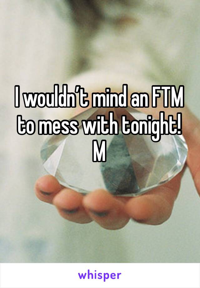 I wouldn’t mind an FTM to mess with tonight!
M