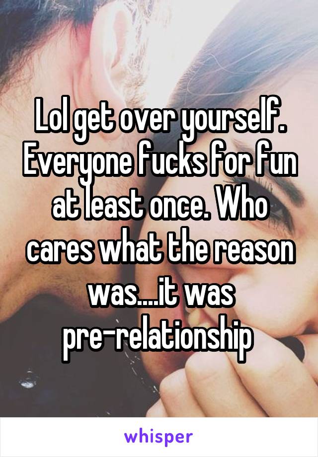 Lol get over yourself. Everyone fucks for fun at least once. Who cares what the reason was....it was pre-relationship 