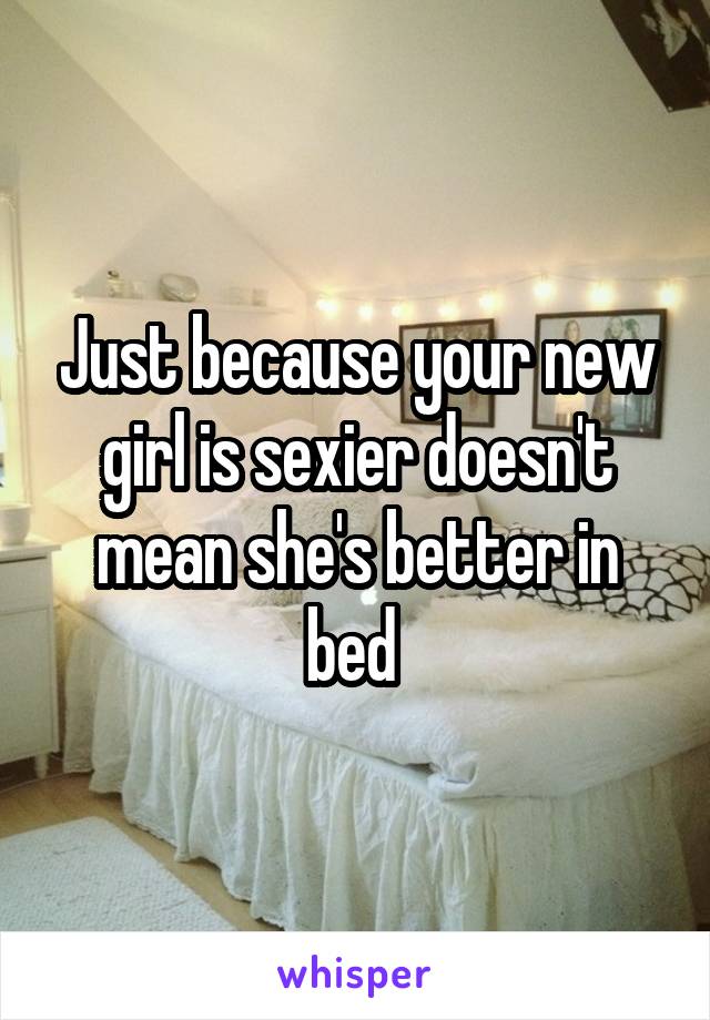 Just because your new girl is sexier doesn't mean she's better in bed 