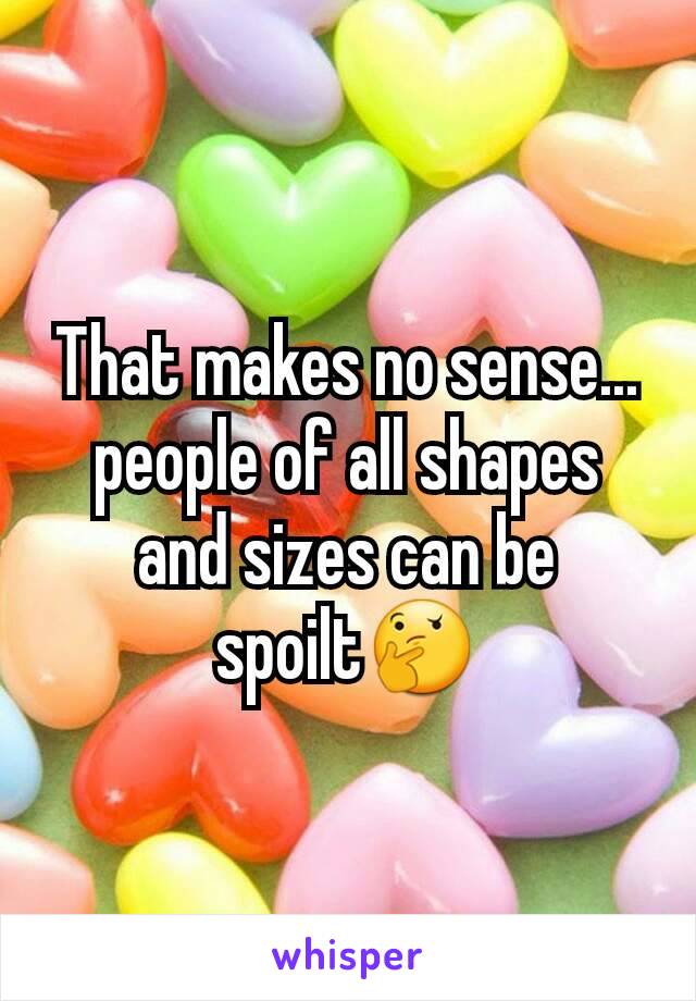 That makes no sense... people of all shapes and sizes can be spoilt🤔