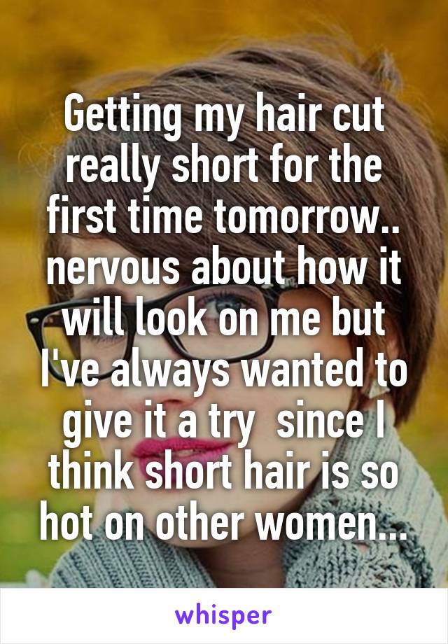 Getting my hair cut really short for the first time tomorrow.. nervous about how it will look on me but I've always wanted to give it a try  since I think short hair is so hot on other women...
