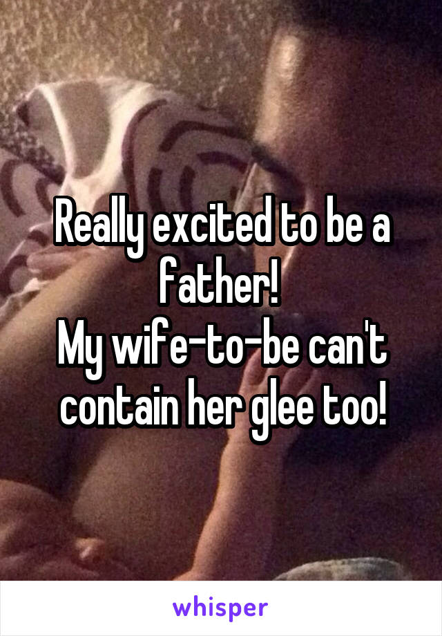 Really excited to be a father! 
My wife-to-be can't contain her glee too!