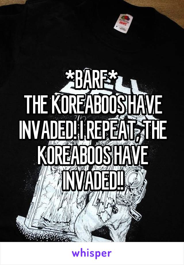 *BARF* 
THE KOREABOOS HAVE INVADED! I REPEAT, THE KOREABOOS HAVE INVADED!!